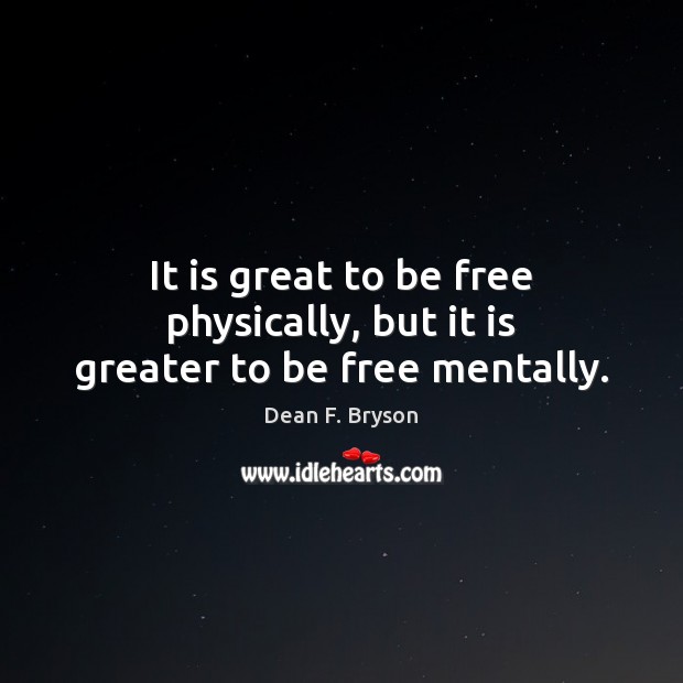 It is great to be free physically, but it is greater to be free mentally. Dean F. Bryson Picture Quote