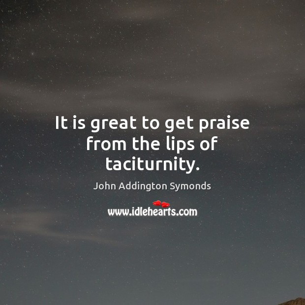 It is great to get praise from the lips of taciturnity. John Addington Symonds Picture Quote