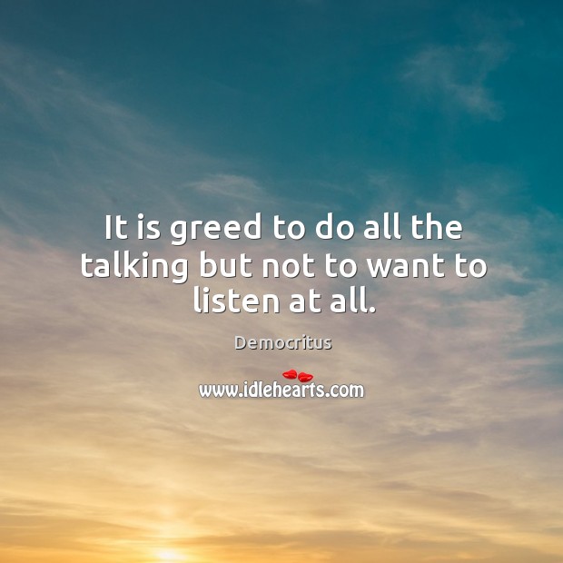 It is greed to do all the talking but not to want to listen at all. Democritus Picture Quote