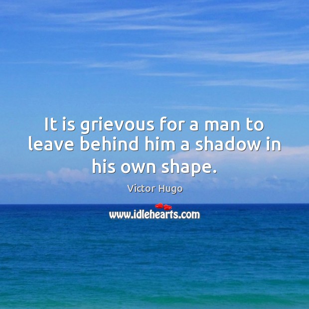 It is grievous for a man to leave behind him a shadow in his own shape. Victor Hugo Picture Quote