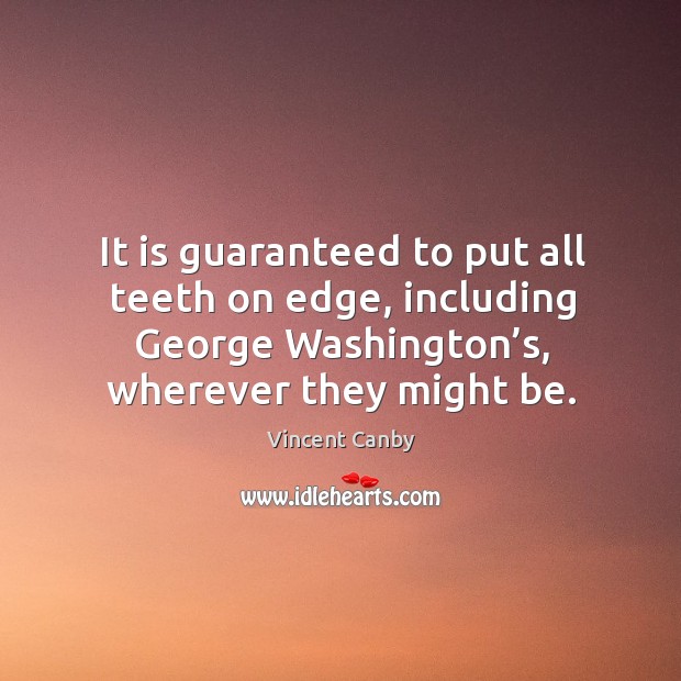 It is guaranteed to put all teeth on edge, including george washington’s, wherever they might be. Vincent Canby Picture Quote