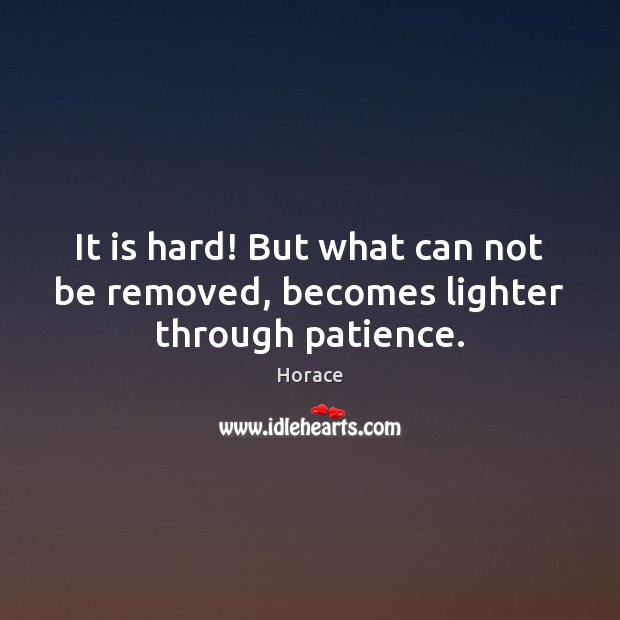 It is hard! But what can not be removed, becomes lighter through patience. Image