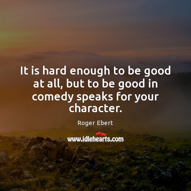 It is hard enough to be good at all, but to be good in comedy speaks for your character. Roger Ebert Picture Quote