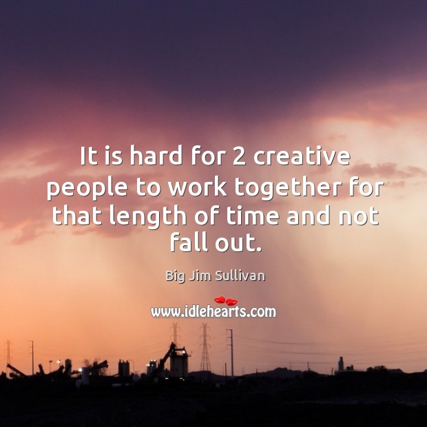 It is hard for 2 creative people to work together for that length of time and not fall out. Image