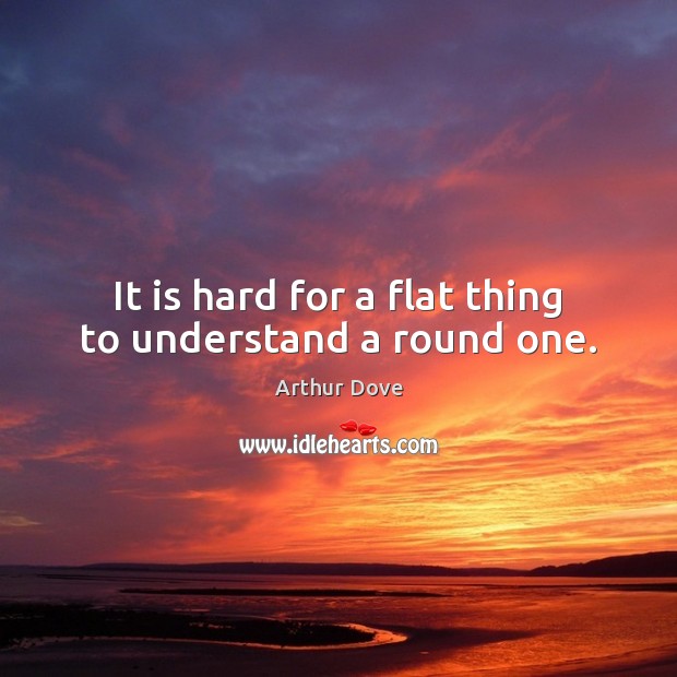It is hard for a flat thing to understand a round one. Arthur Dove Picture Quote
