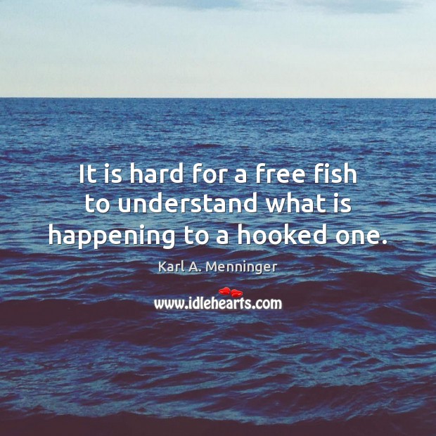 It is hard for a free fish to understand what is happening to a hooked one. Karl A. Menninger Picture Quote