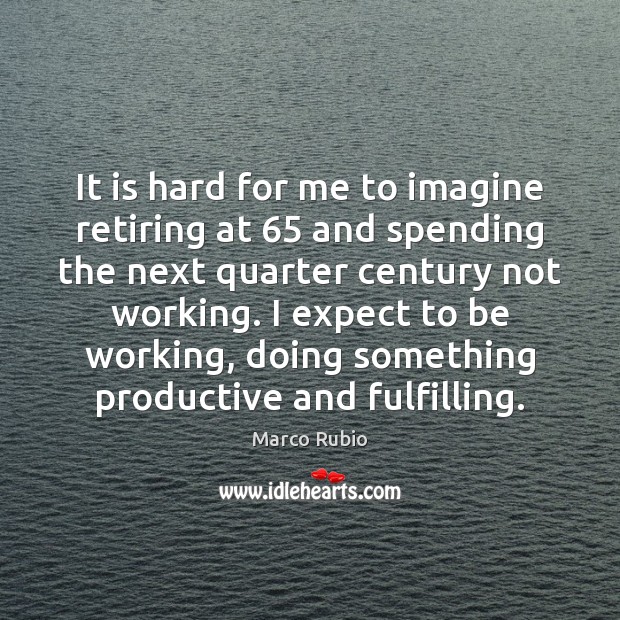 It is hard for me to imagine retiring at 65 and spending the Expect Quotes Image