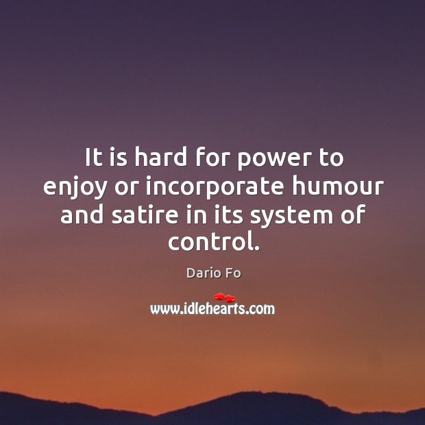It is hard for power to enjoy or incorporate humour and satire in its system of control. Dario Fo Picture Quote