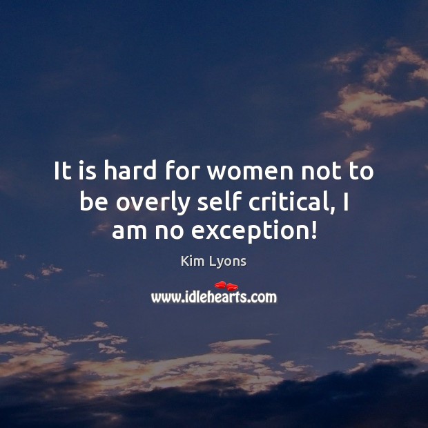 It is hard for women not to be overly self critical, I am no exception! Image