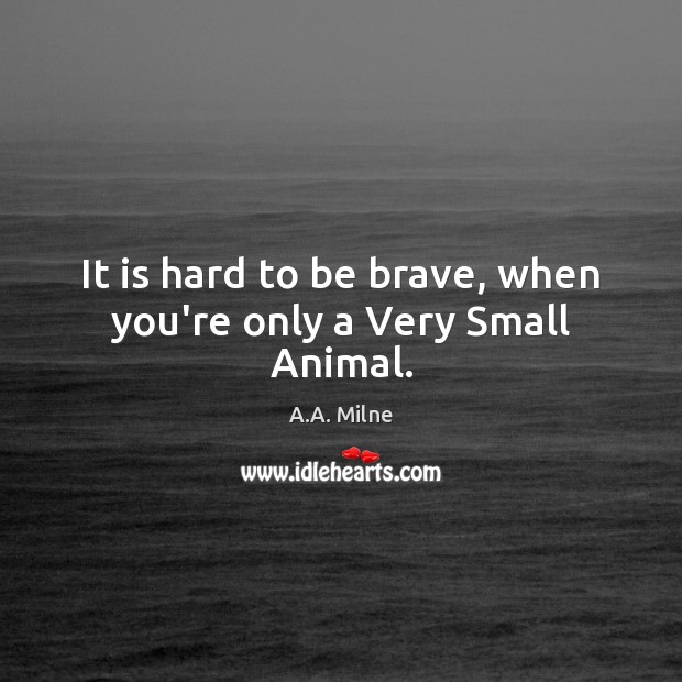 It is hard to be brave, when you’re only a Very Small Animal. A.A. Milne Picture Quote
