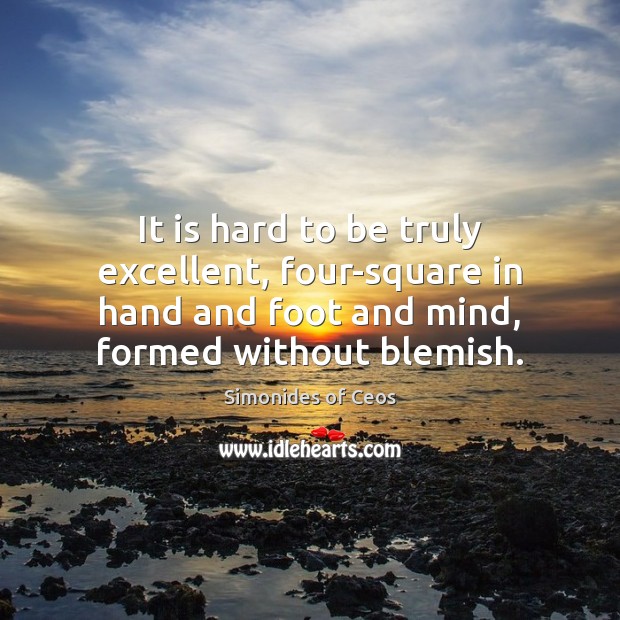 It is hard to be truly excellent, four-square in hand and foot Simonides of Ceos Picture Quote