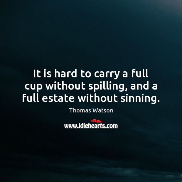 It is hard to carry a full cup without spilling, and a full estate without sinning. Thomas Watson Picture Quote