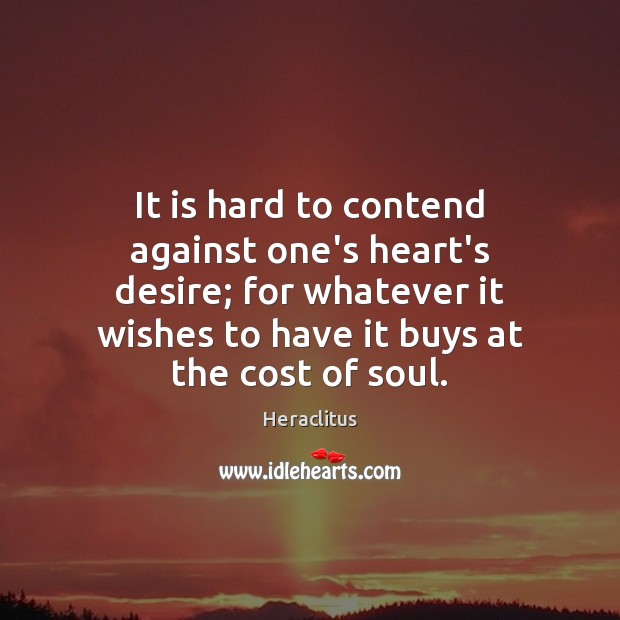 It is hard to contend against one’s heart’s desire; for whatever it Heraclitus Picture Quote