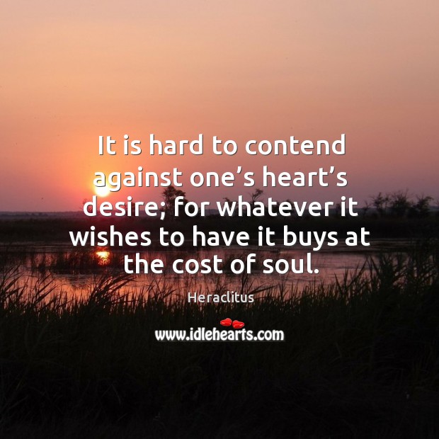 It is hard to contend against one’s heart’s desire; for whatever it wishes to have it buys at the cost of soul. Image