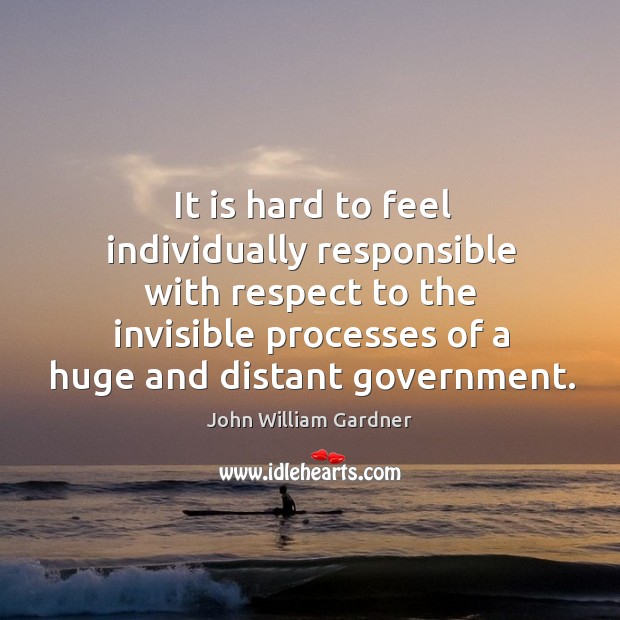 It is hard to feel individually responsible with respect to the invisible processes of a huge and distant government. John William Gardner Picture Quote