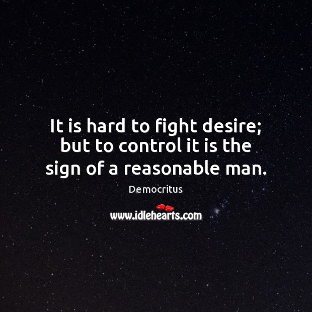 It is hard to fight desire; but to control it is the sign of a reasonable man. Democritus Picture Quote