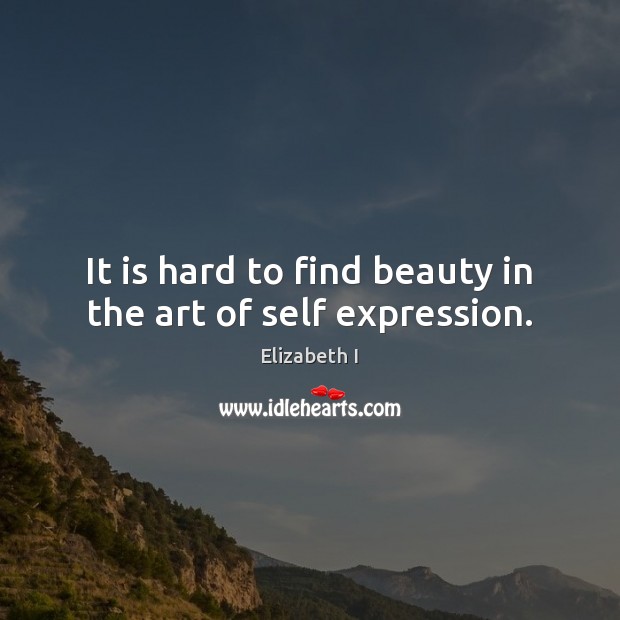 It is hard to find beauty in the art of self expression. Elizabeth I Picture Quote