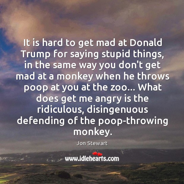 It is hard to get mad at Donald Trump for saying stupid Jon Stewart Picture Quote