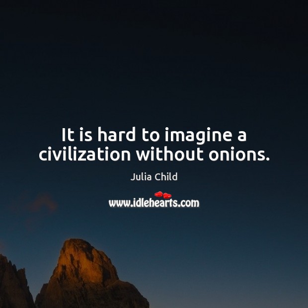 It is hard to imagine a civilization without onions. Julia Child Picture Quote