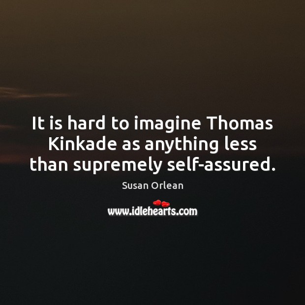 It is hard to imagine Thomas Kinkade as anything less than supremely self-assured. Susan Orlean Picture Quote