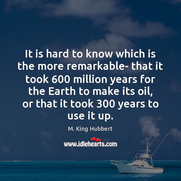 It is hard to know which is the more remarkable- that it M. King Hubbert Picture Quote
