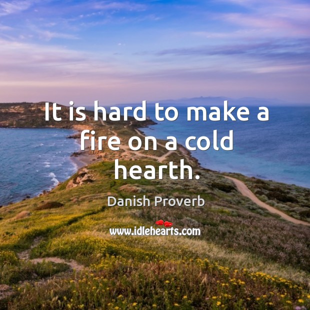 It is hard to make a fire on a cold hearth. Image