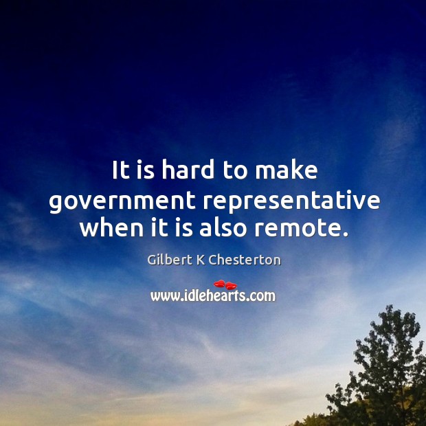 It is hard to make government representative when it is also remote. Gilbert K Chesterton Picture Quote