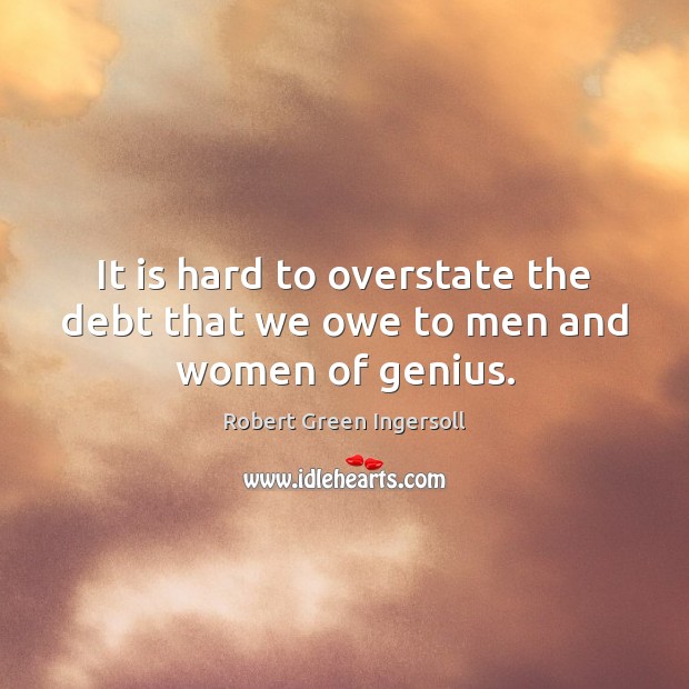It is hard to overstate the debt that we owe to men and women of genius. Robert Green Ingersoll Picture Quote