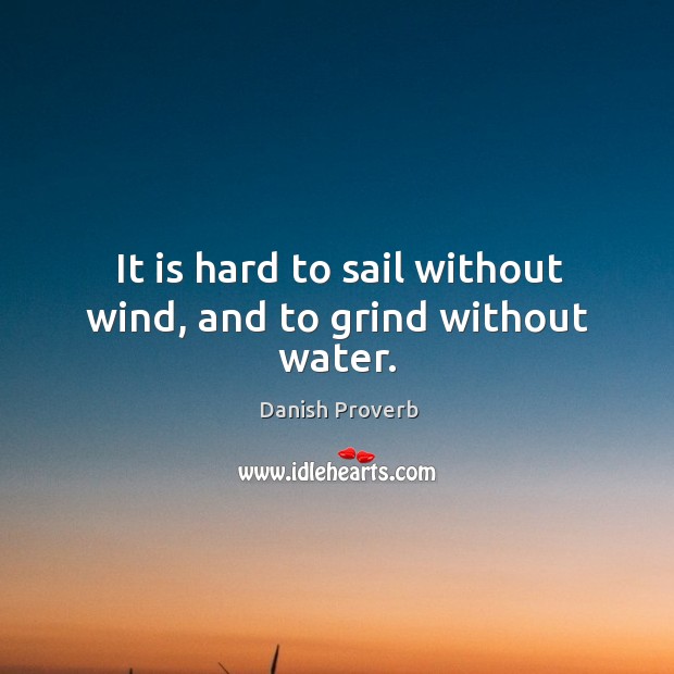 It is hard to sail without wind, and to grind without water. Image