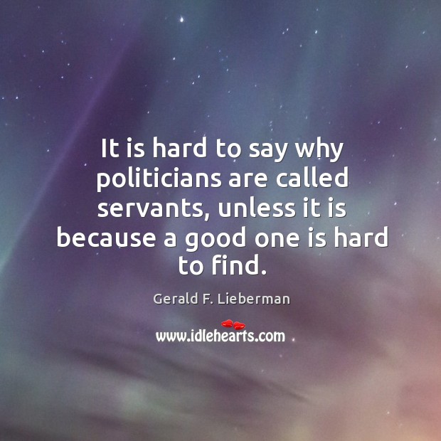 It is hard to say why politicians are called servants, unless it is because a good one is hard to find. Image