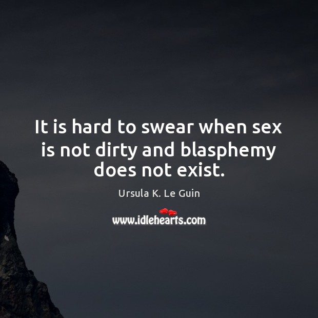 It is hard to swear when sex is not dirty and blasphemy does not exist. Ursula K. Le Guin Picture Quote