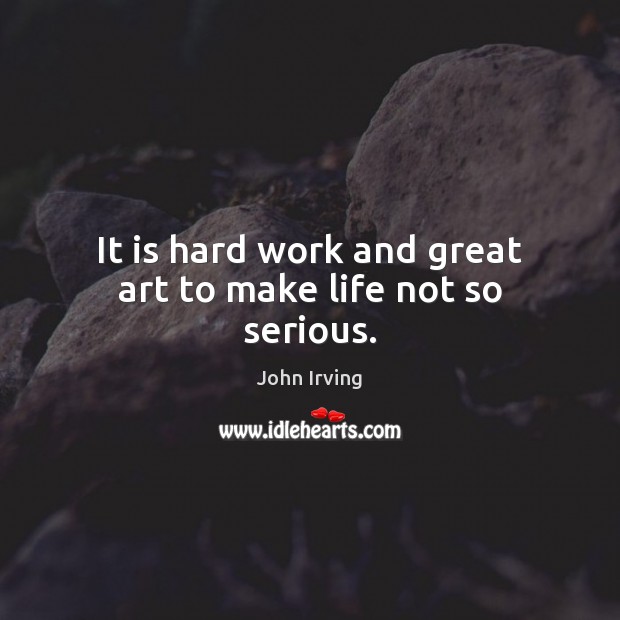 It is hard work and great art to make life not so serious. John Irving Picture Quote