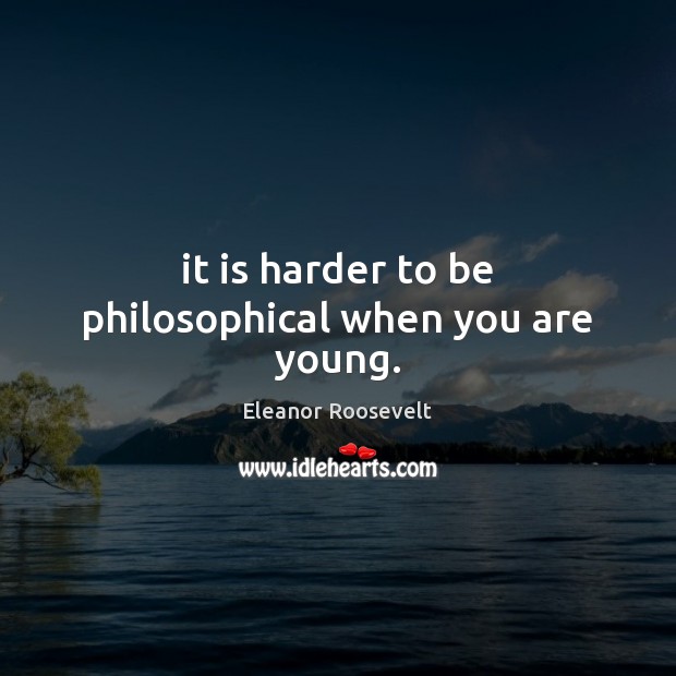 It is harder to be philosophical when you are young. Eleanor Roosevelt Picture Quote