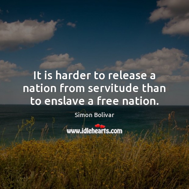 It is harder to release a nation from servitude than to enslave a free nation. Simon Bolivar Picture Quote