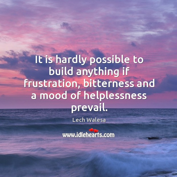 It is hardly possible to build anything if frustration, bitterness and a mood of helplessness prevail. Lech Walesa Picture Quote