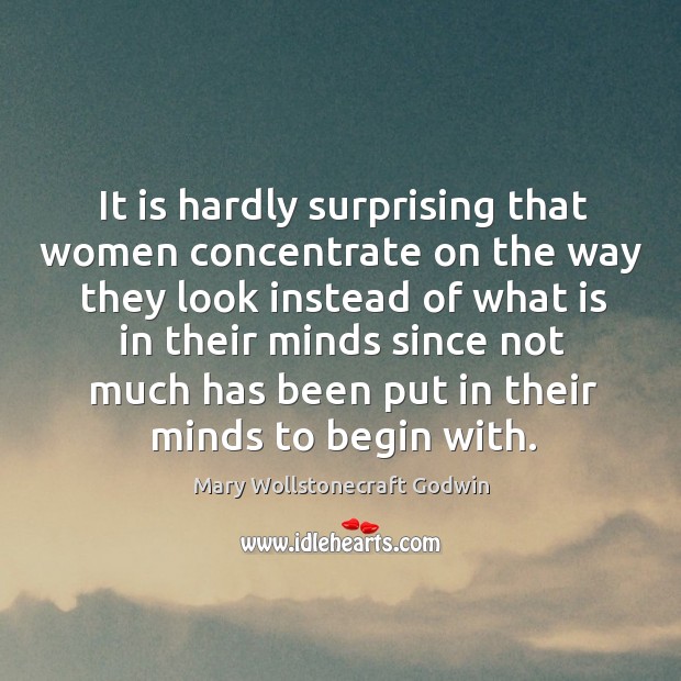 It is hardly surprising that women concentrate on the way they look instead Mary Wollstonecraft Godwin Picture Quote