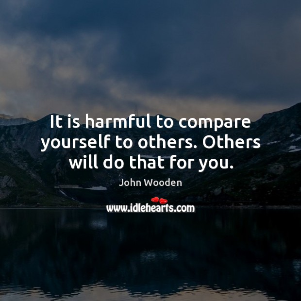 It is harmful to compare yourself to others. Others will do that for you. John Wooden Picture Quote