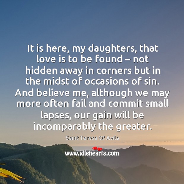 It is here, my daughters, that love is to be found – not hidden away in corners but. Saint Teresa Of Avila Picture Quote