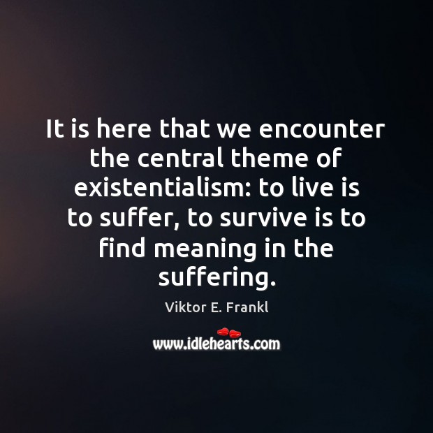 It is here that we encounter the central theme of existentialism: to Viktor E. Frankl Picture Quote