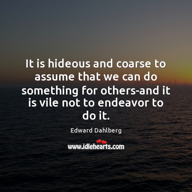 It is hideous and coarse to assume that we can do something Edward Dahlberg Picture Quote