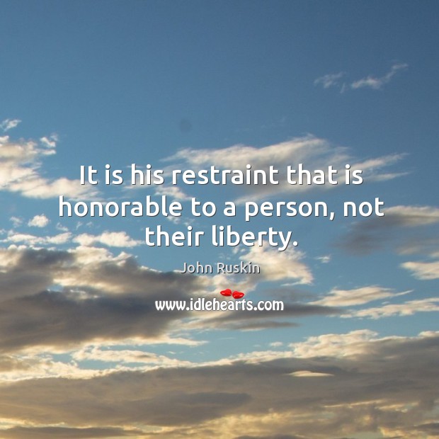 It is his restraint that is honorable to a person, not their liberty. John Ruskin Picture Quote