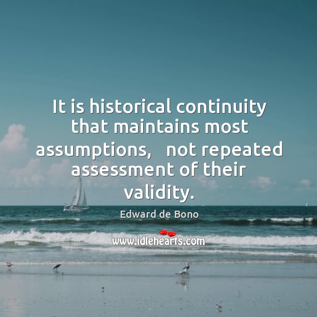 It is historical continuity that maintains most assumptions,   not repeated assessment of Edward de Bono Picture Quote