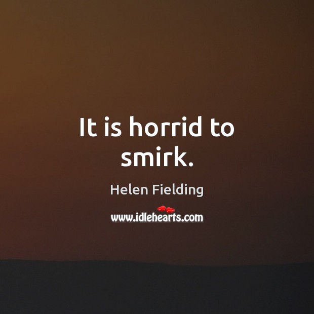 It is horrid to smirk. Helen Fielding Picture Quote