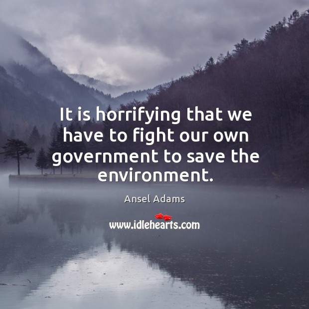It is horrifying that we have to fight our own government to save the environment. Ansel Adams Picture Quote