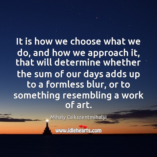It is how we choose what we do, and how we approach Mihaly Csikszentmihalyi Picture Quote