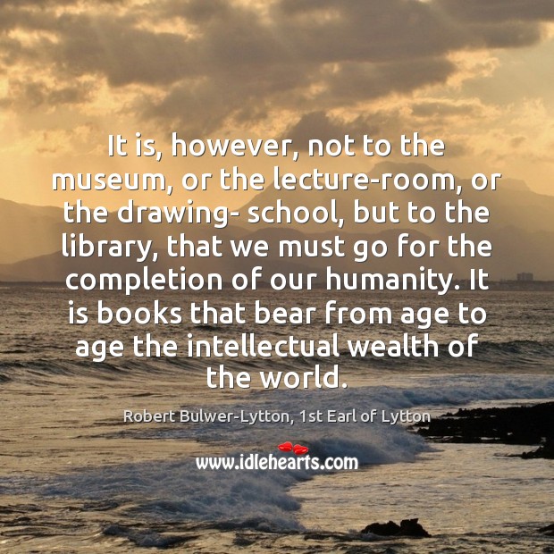 It is, however, not to the museum, or the lecture-room, or the Humanity Quotes Image