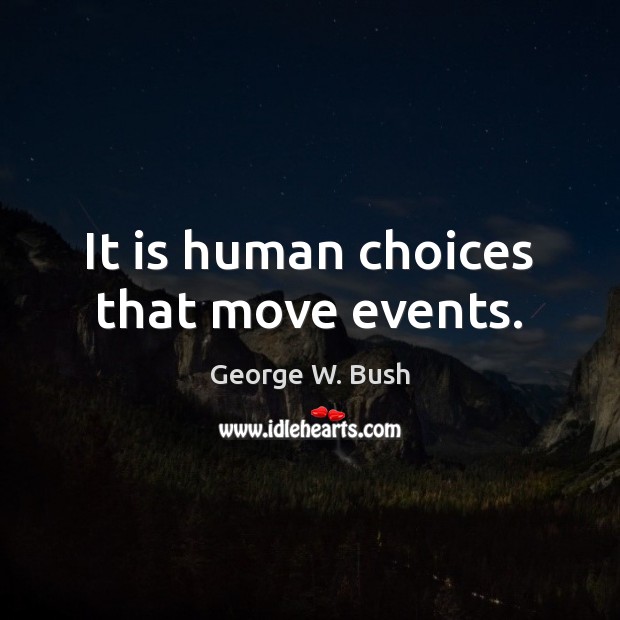 It is human choices that move events. Image