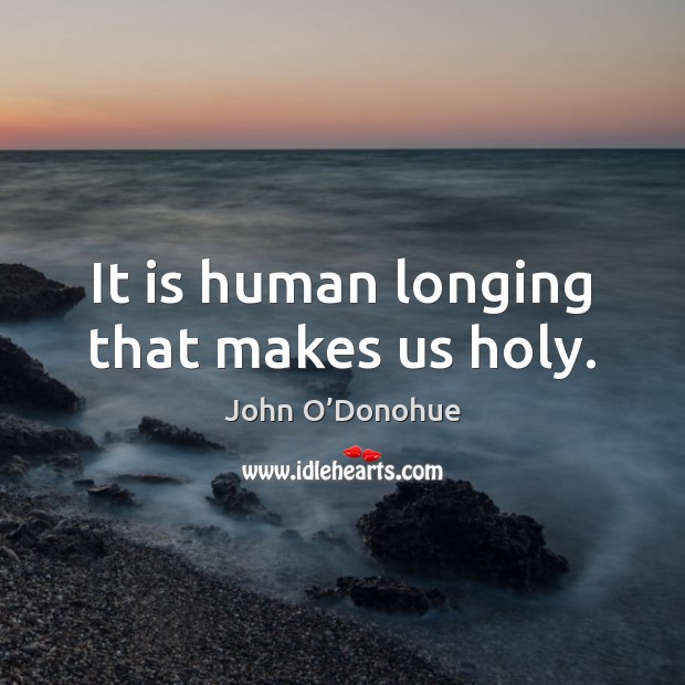It is human longing that makes us holy. John O’Donohue Picture Quote