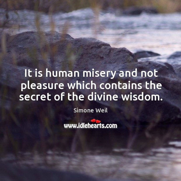 It is human misery and not pleasure which contains the secret of the divine wisdom. Simone Weil Picture Quote