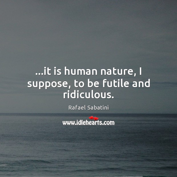 …it is human nature, I suppose, to be futile and ridiculous. Rafael Sabatini Picture Quote